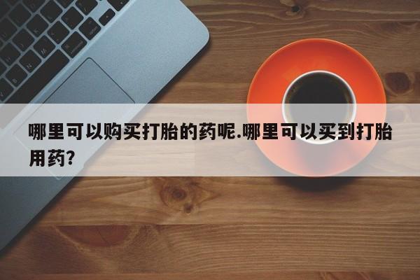 私人诊所卖打胎药犯法吗哪里可以购买打胎的药呢.哪里可以买到打胎用药？