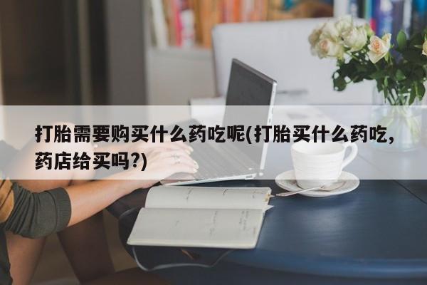 私人诊所卖打胎药犯法吗打胎需要购买什么药吃呢(打胎买什么药吃,药店给买吗?)